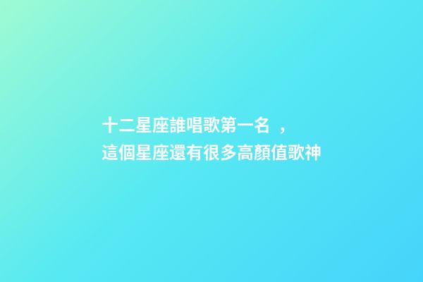 十二星座誰唱歌第一名，這個星座還有很多高顏值歌神-第1張-觀點-玄機派